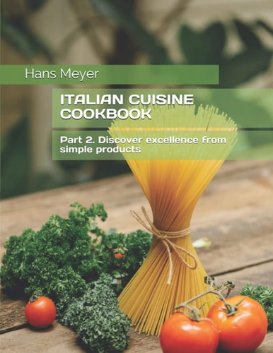 Italian Cuisine Cookbook Part 2. Discover Excellence from Simple Products