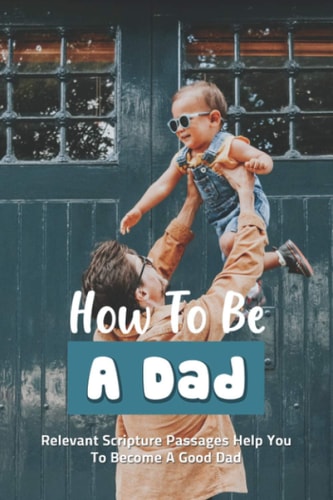 How To Be A Dad Relevant Scripture Passages Help You To Become A Good Dad: Fatherhood Books