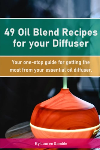 49 Oil Blend Recipes for Your Diffuser Your One-stop Guide for Getting the Most from Your Essential Oil Diffuser