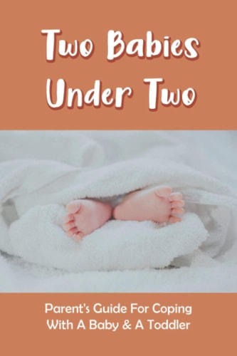 Two Babies Under Two Parent's Guide For Coping With A Baby & A Toddler: How To Parent A Toddler And A Newborn
