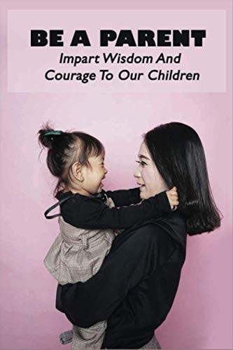 Be A Parent Impart Wisdom And Courage To Our Children: Raising Children