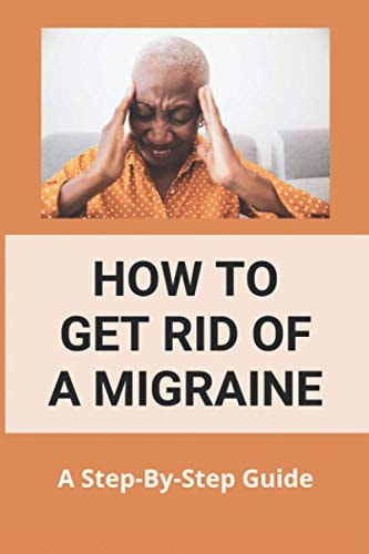 How To Get Rid Of A Migraine A Step-By-Step Guide: Instant Migraine Relief
