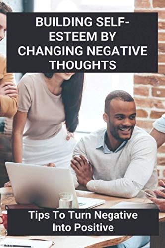 Building Self-Esteem By Changing Negative Thoughts Tips To Turn Negative Into Positive: I Want To Learn About Myself