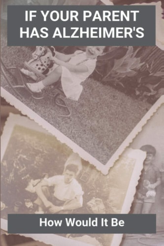If Your Parent Has Alzheimer's How Would It Be: Alzheimers Caregivers Guide