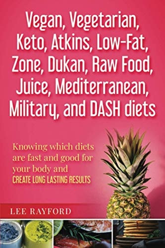 Vegan, Vegetarian, Keto, Atkins, Low-Fat, Zone, Dukan, Raw Food, Juice, Mediterranean, Military, and DASH Diets Knowing which Diets are Fast and Good for Your Body and Create Long Lasting Results
