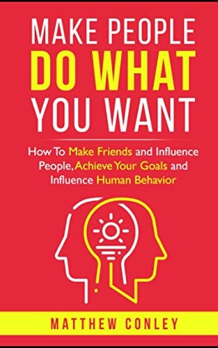 Make People Do What You Want How To Make Friends and Influence People, Achieve Your Goals and Influence Human Behavior