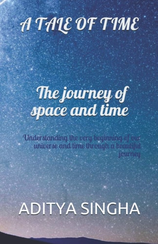 A Tale of Time- The Journey of Space and Time Understanding the Very Beginning of Our Universe and Time Through a Beautiful Journey