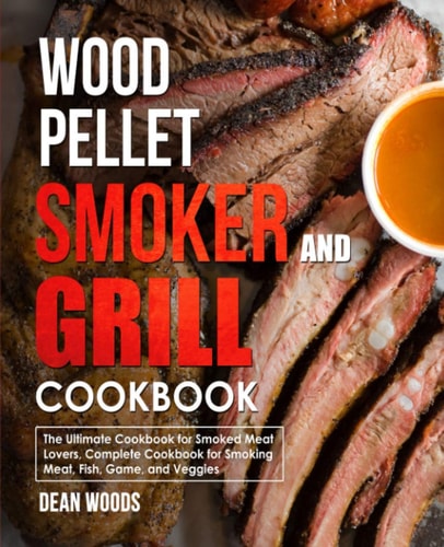 Wood Pellet Smoker and Grill Cookbook For Smoked Meat Lovers, Include Recipes for Smoking Meat, Fish, Game, and Veggies