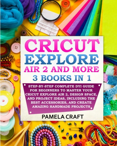 Cricut Explore Air 2 Step-by-Step Complete DYI Guide For Beginners to Master Your Cricut Explore Air 2, Design Space, and Project Ideas, Including The Best Accessories, and Create Amazing Handmade Projects