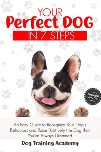 Your Perfect Dog in 7 Steps An Easy Guide to Recognize Your Dog's Behaviors and Raise Positively the Dog that You've Always Dreamed