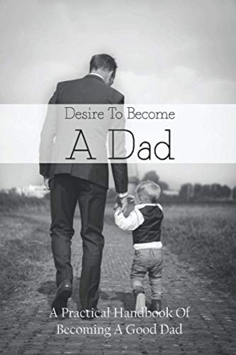 Desire To Become A Dad A Practical Handbook Of Becoming A Good Dad: How To Be A Good Dad Books
