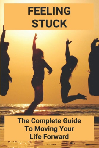 Feeling Stuck The Complete Guide To Moving Your Life Forward: Personal Transformation Tools