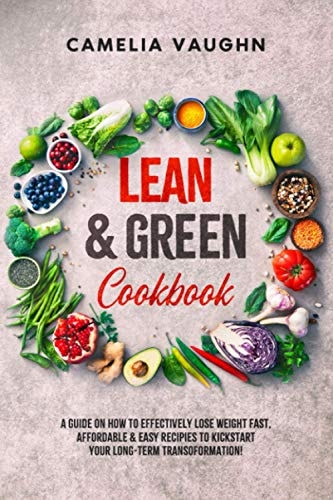 LEAN and GREEN Cookbook A Guide on How to Effectively Lose Weight Fast, Affordable and Easy Recipes to Kickstart Your Long-Term Transformation!