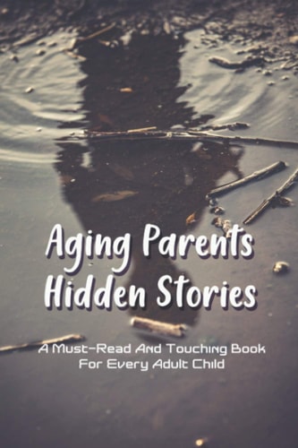 Aging Parents Hidden Stories A Must-Read And Touching Book For Every Adult Child: Relationship With Parents In Adulthood