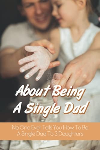 About Being A Single Dad No One Ever Tells You How To Be A Single Dad To 3 Daughters: Single Father Struggles