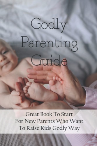 Godly Parenting Guide Great Book To Start For New Parents Who Want To Raise Kids Godly Way: Christian Books For Fathers Day