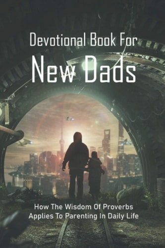 Devotional Book For New Dads How The Wisdom Of Proverbs Applies To Parenting In Daily Life: The Great Father Book
