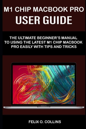 M 1 Chip Macbook Pro User Guide The Ultimate Beginner's Manual to Using the Latest M 1 Chip Macbook Pro with Tips and Tricks