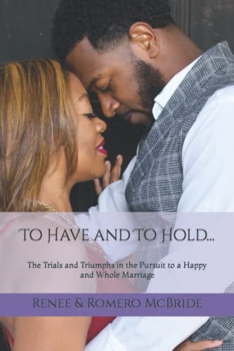 To Have and To Hold The Trials and Triumphs in the Pursuit to a Happy and Whole Marriage
