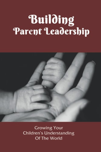 Building Parent Leadership Growing Your Children's Understanding Of The World: Parental Leadership