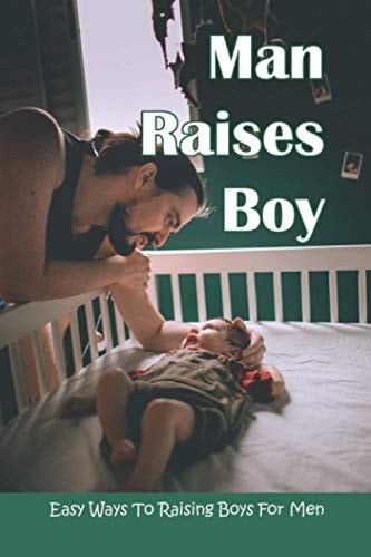 Man Raises Boy Easy Ways To Raising Boys For Men: Parenting Boys