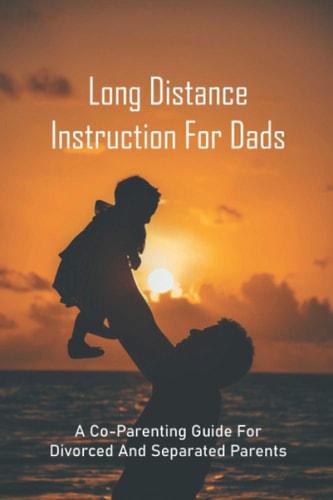Long Distance Instruction For Dads A Co-Parenting Guide For Divorced And Separated Parents: Long Distance Parent Child Relationship