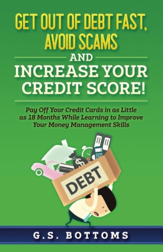 Get Out of Debt Fast, Avoid Scams and Increase Your Credit Score! Pay Off Your Credit Cards in as Little as 18 Months While Learning to Improve Your Money Management Skills