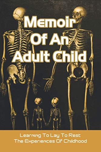 Memoir Of An Adult Child Learning To Lay To Rest The Experiences Of Childhood: Books About Parent Child Relationships