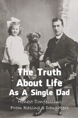The Truth About Life As A Single Dad Honest Confessions From Rasing 3 Daughters: How To Become A Single Dad