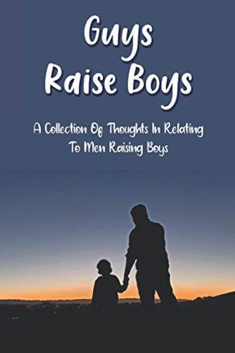 Guys Raise Boys A Collection Of Thoughts In Relating To Men Raising Boys: Raising A Boy