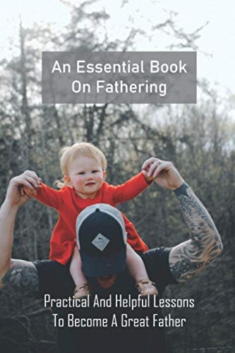 An Essential Book On Fathering Practical And Helpful Lessons To Become A Great Father: Novels About Fatherhood