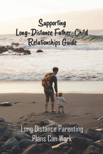 Supporting Long-Distance Father-Child Relationships Guide Long Distance Parenting Plans Can Work: Father Living Away From Child