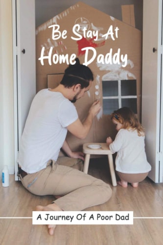 Be Stay At Home Daddy A Journey Of A Poor Dad: Stayed At Home Father Book