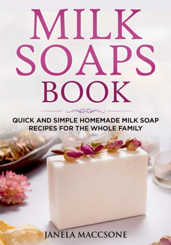 Milk Soaps Book Quick and Simple Homemade Milk Soap Recipes for the Whole Family