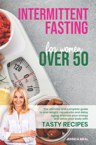 Intermittent Fasting for Women Over 50 The Ultimate and Complete Guide to Lose Weight, Increase Your Energy, Rejuvenate, and Delay Aging. Improve Your Energy and Detox Your Body with Tasty Recipes