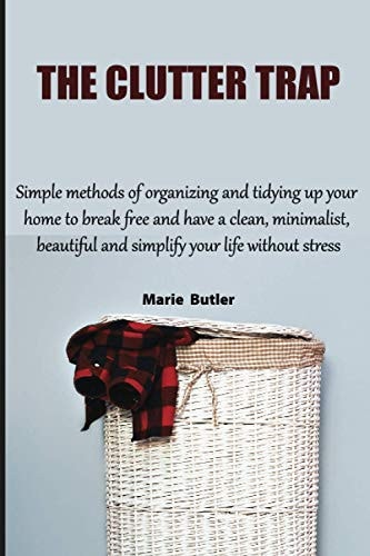 The Clutter Trap Simple Methods of Organizing and Tidying Up Your Home to Break Free and Have a Clean, Minimalist, Beautiful and Simplify Your Life Without Stress