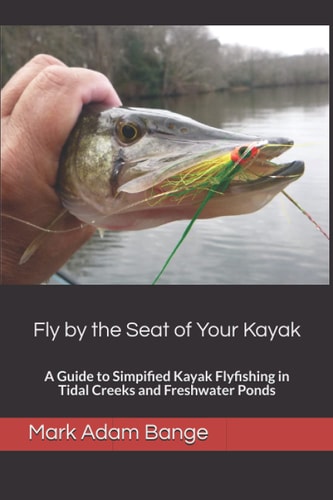 Fly by the Seat of Your Kayak A Guide to Simplified Kayak Flyfishing in Tidal Creeks and Freshwater Ponds