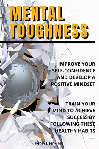Mental Toughness Improve Your Self-Confidence and Develop a Positive Mindset. Train Your Mind to Achieve Success by Following These Healthy Habits.