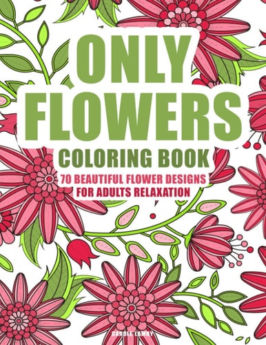 ONLY FLOWERS Coloring Book 70 Beautiful Flower Designs for Adults Relaxation