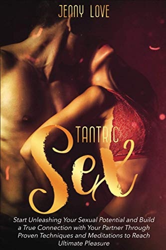 Tantric Sex Start Unleashing Your Sexual Potential and Build a True Connection with Your Partner Through Proven Techniques and Meditations to Reach Ultimate Pleasure