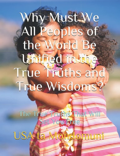 Why Must We All Peoples of the World Be Unified in the True Truths and True Wisdoms? The True Truths That Will Set You Free