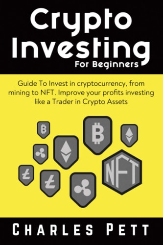 Crypto Investing for Beginners Guide To Invest in Cryptocurrency, from Mining to NFT. Improve Your Profits Investing Like a Trader in Crypto Assets