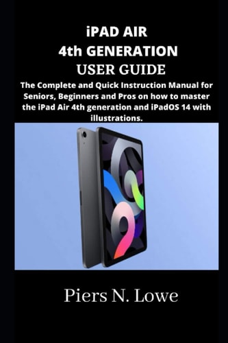 IPAD AIR 4th GENERATION USER GUIDE The Complete and Quick Instruction Manual for Seniors, Beginners and Pros on how to Master the IPad Air 4th Generation and IPadOS 14 with Illustrations.