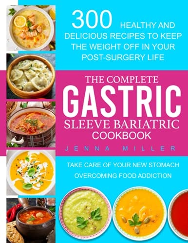 The Complete Gastric Sleeve Bariatric Cookbook 300 Healthy and Delicious Recipes To Keep The Weight Off In Your Post-Surgery Life. Take Care of Your New Stomach Overcoming Food Addiction