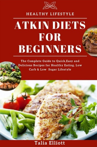Atkin Diets for Beginners The Complete Guide to Quick, Easy and Delicious Recipes for Healthy Eating, Low Carb & Low Sugar Lifestyle