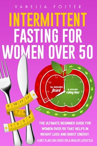 Intermittent Fasting for Women Over 50 The Ultimate Beginner Guide For Women Over 50 That Helps In Weight Loss And Boost Energy. A Diet Plan That Gives You A Healthy Lifestyle