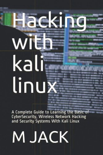Hacking With Kali Linux A Complete Guide to Learning the Basic of CyberSecurity, Wireless Network Hacking and Security Systems With Kali Linux