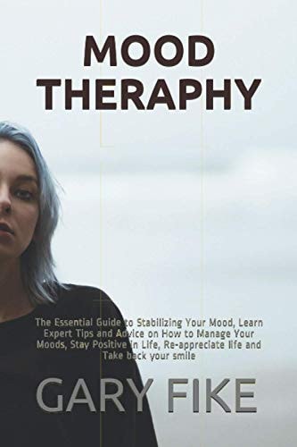 Mood Theraphy The Essential Guide to Stabilizing Your Mood, Learn Expert Tips and Advice on How to Manage Your Moods, Stay Positive in Life, Re-appreciate Life and Take Back Your Smile