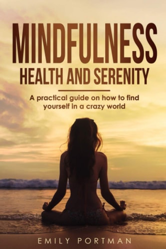 Mindfulness, Health and Serenity A Practical Guide on How to Find Yourself in a Crazy World