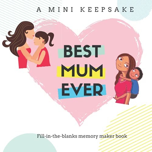 Best Mum Ever - A Mini Keepsake Fill in the Blanks Memory Maker Book The Perfect Gift for Mum's Birthday, Mother's Day Or Christmas that She Will Cherish Forever!